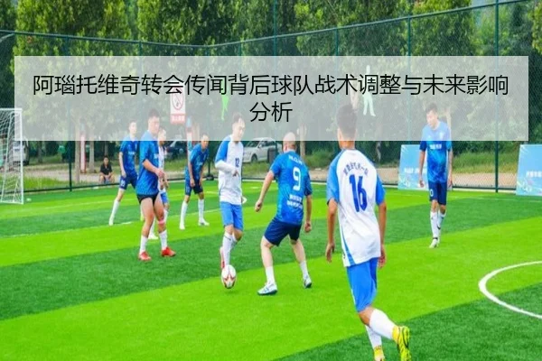 阿瑙托维奇转会传闻背后球队战术调整与未来影响分析